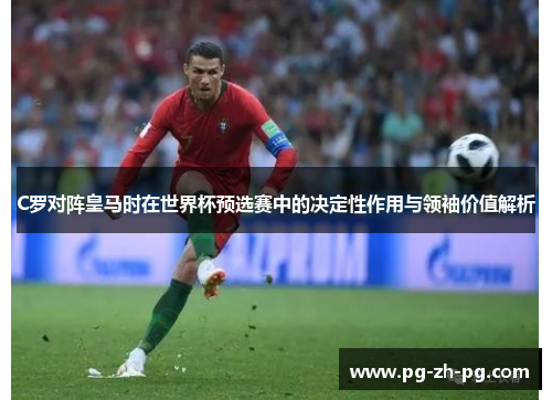 C罗对阵皇马时在世界杯预选赛中的决定性作用与领袖价值解析 C罗对阵皇马时在世界杯预选赛中的决定性作用与领袖价值解析