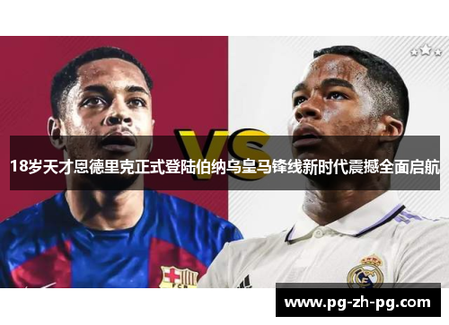 18岁天才恩德里克正式登陆伯纳乌皇马锋线新时代震撼全面启航 18岁天才恩德里克正式登陆伯纳乌皇马锋线新时代震撼全面启航