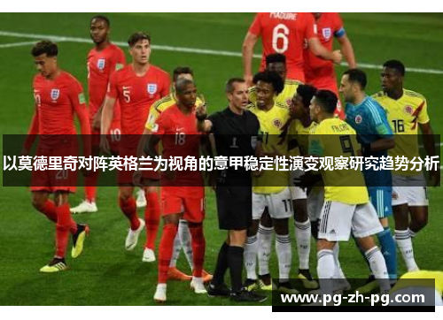 以莫德里奇对阵英格兰为视角的意甲稳定性演变观察研究趋势分析 以莫德里奇对阵英格兰为视角的意甲稳定性演变观察研究趋势分析