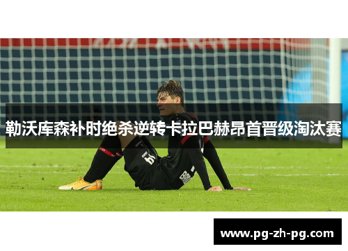 勒沃库森补时绝杀逆转卡拉巴赫昂首晋级淘汰赛 勒沃库森补时绝杀逆转卡拉巴赫昂首晋级淘汰赛