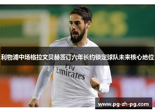 利物浦中场格拉文贝赫签订六年长约锁定球队未来核心地位 利物浦中场格拉文贝赫签订六年长约锁定球队未来核心地位
