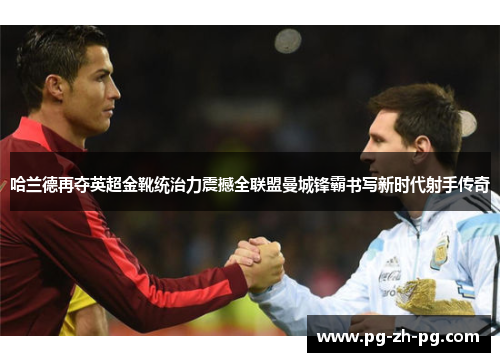哈兰德再夺英超金靴统治力震撼全联盟曼城锋霸书写新时代射手传奇 哈兰德再夺英超金靴统治力震撼全联盟曼城锋霸书写新时代射手传奇
