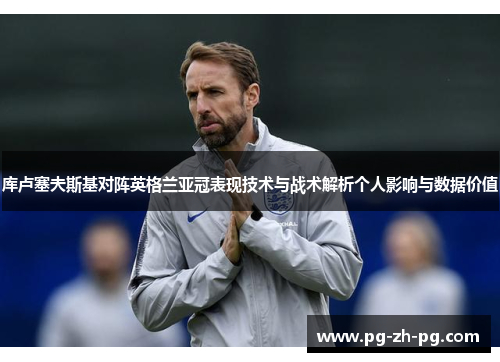 库卢塞夫斯基对阵英格兰亚冠表现技术与战术解析个人影响与数据价值