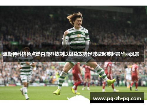 波斯特科格鲁点燃白鹿巷热刺以极致攻势足球掀起英超最华丽风暴一 波斯特科格鲁点燃白鹿巷热刺以极致攻势足球掀起英超最华丽风暴一