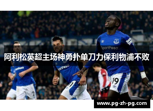 阿利松英超主场神勇扑单刀力保利物浦不败