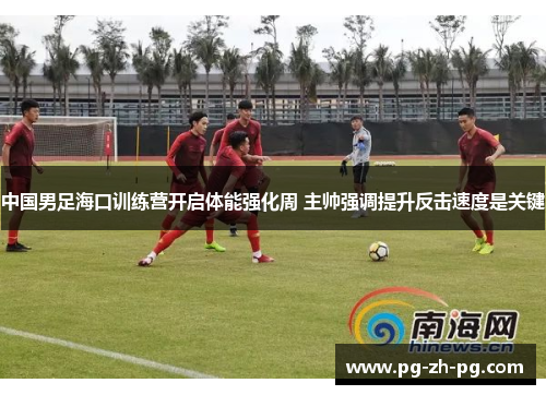 中国男足海口训练营开启体能强化周 主帅强调提升反击速度是关键