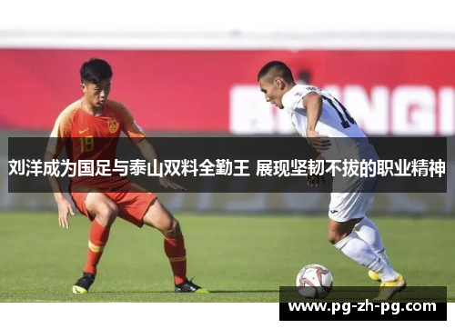 刘洋成为国足与泰山双料全勤王 展现坚韧不拔的职业精神
