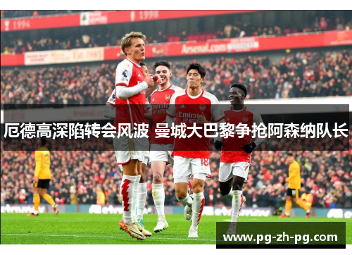 厄德高深陷转会风波 曼城大巴黎争抢阿森纳队长
