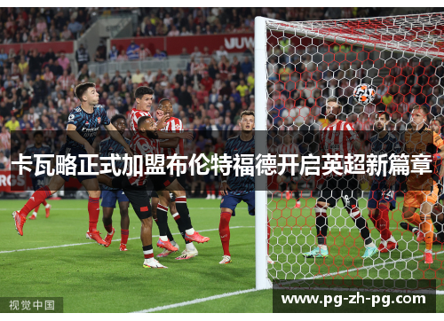 卡瓦略正式加盟布伦特福德开启英超新篇章