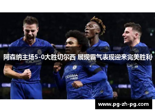 阿森纳主场5-0大胜切尔西 展现霸气表现迎来完美胜利