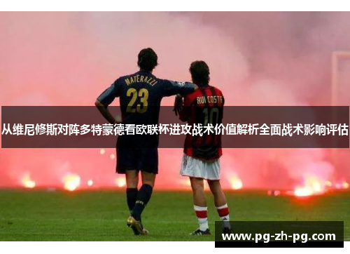 从维尼修斯对阵多特蒙德看欧联杯进攻战术价值解析全面战术影响评估