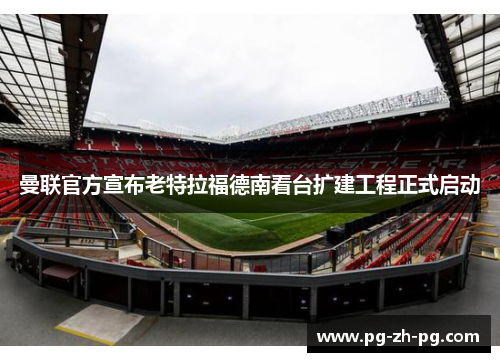 曼联官方宣布老特拉福德南看台扩建工程正式启动 曼联官方宣布老特拉福德南看台扩建工程正式启动
