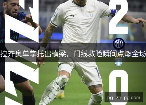 拉齐奥单掌托出横梁,门线救险瞬间点燃全场 拉齐奥单掌托出横梁,门线救险瞬间点燃全场