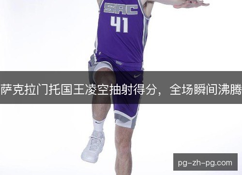 萨克拉门托国王凌空抽射得分,全场瞬间沸腾 萨克拉门托国王凌空抽射得分,全场瞬间沸腾