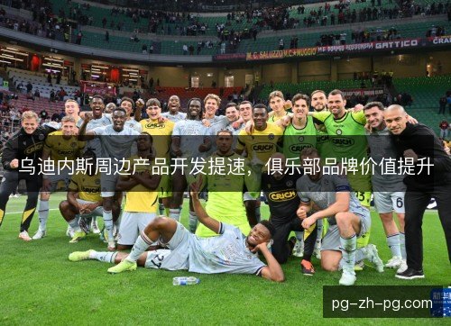 乌迪内斯周边产品开发提速，俱乐部品牌价值提升