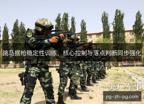 跳马据枪稳定性训练，核心控制与落点判断同步强化