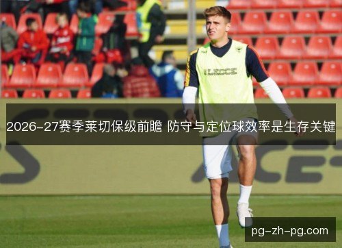 2026-27赛季莱切保级前瞻 防守与定位球效率是生存关键